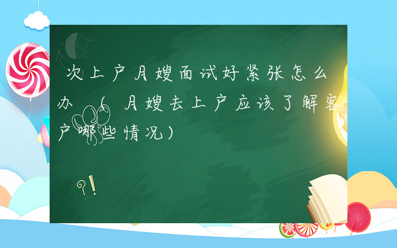 次上户月嫂面试好紧张怎么办 (月嫂去上户应该了解客户哪些情况)